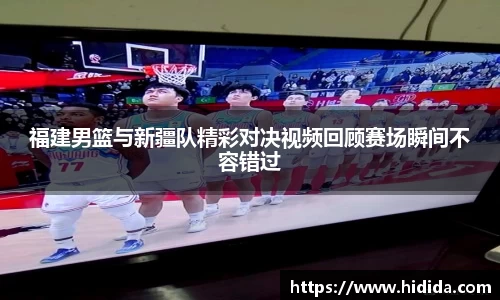 福建男篮与新疆队精彩对决视频回顾赛场瞬间不容错过